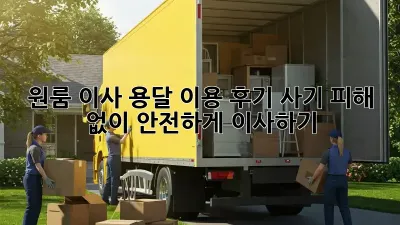 원룸 이사, 용달 이용 후기: 사기 피해 없이 안전하게 이사하기